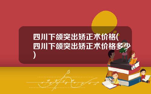 四川下颌突出矫正术价格(四川下颌突出矫正术价格多少)