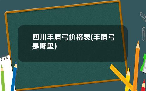 四川丰眉弓价格表(丰眉弓是哪里)