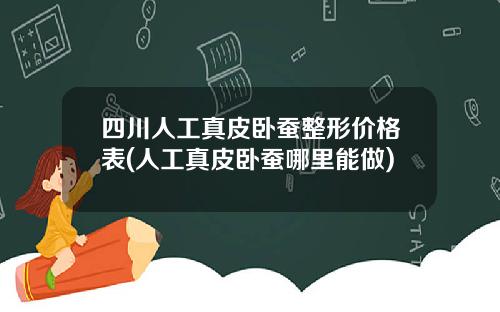 四川人工真皮卧蚕整形价格表(人工真皮卧蚕哪里能做)
