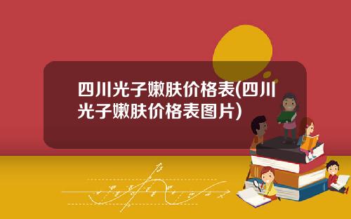 四川光子嫩肤价格表(四川光子嫩肤价格表图片)