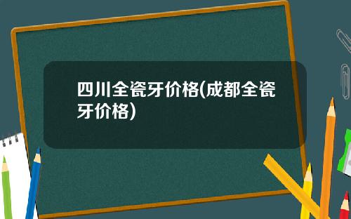 四川全瓷牙价格(成都全瓷牙价格)