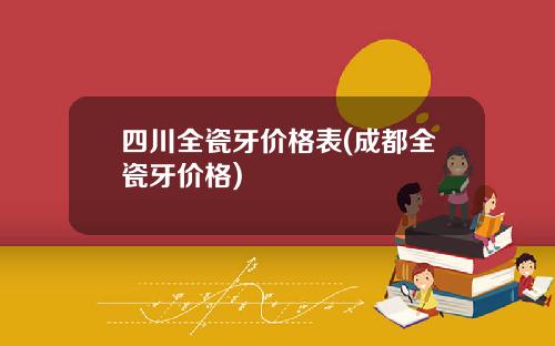 四川全瓷牙价格表(成都全瓷牙价格)
