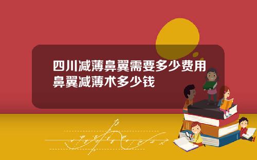 四川减薄鼻翼需要多少费用鼻翼减薄术多少钱