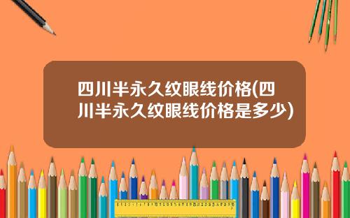 四川半永久纹眼线价格(四川半永久纹眼线价格是多少)