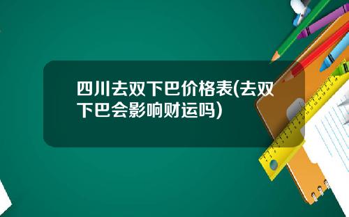 四川去双下巴价格表(去双下巴会影响财运吗)