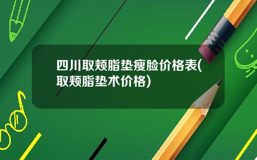 四川取颊脂垫瘦脸价格表(取颊脂垫术价格)