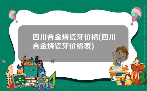 四川合金烤瓷牙价格(四川合金烤瓷牙价格表)