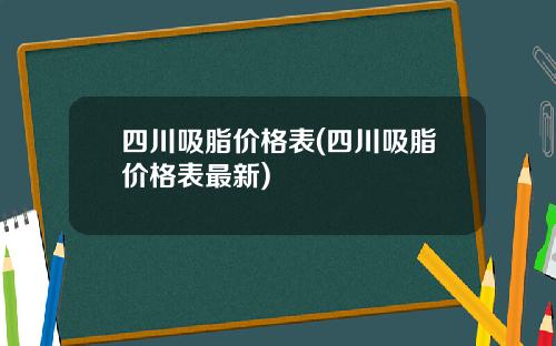 四川吸脂价格表(四川吸脂价格表最新)