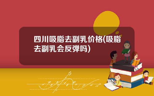 四川吸脂去副乳价格(吸脂去副乳会反弹吗)