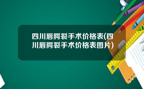四川唇腭裂手术价格表(四川唇腭裂手术价格表图片)