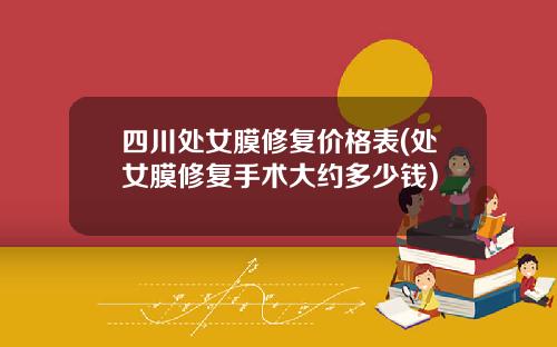 四川处女膜修复价格表(处女膜修复手术大约多少钱)