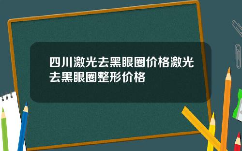 四川激光去黑眼圈价格激光去黑眼圈整形价格