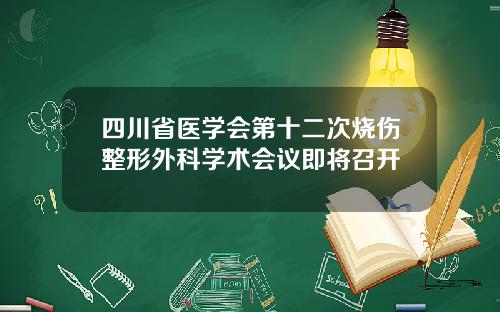 四川省医学会第十二次烧伤整形外科学术会议即将召开