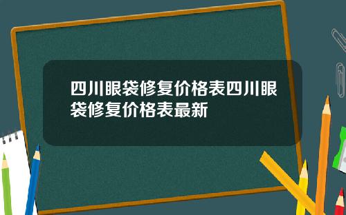 四川眼袋修复价格表四川眼袋修复价格表最新