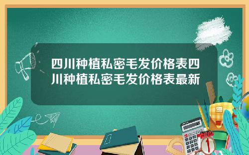 四川种植私密毛发价格表四川种植私密毛发价格表最新