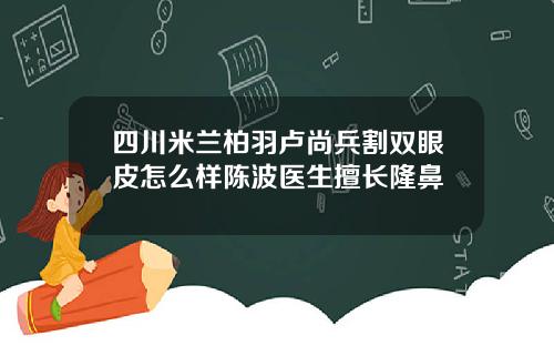 四川米兰柏羽卢尚兵割双眼皮怎么样陈波医生擅长隆鼻