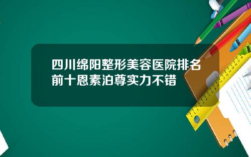 四川绵阳整形美容医院排名前十恩素泊尊实力不错