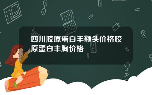 四川胶原蛋白丰额头价格胶原蛋白丰胸价格