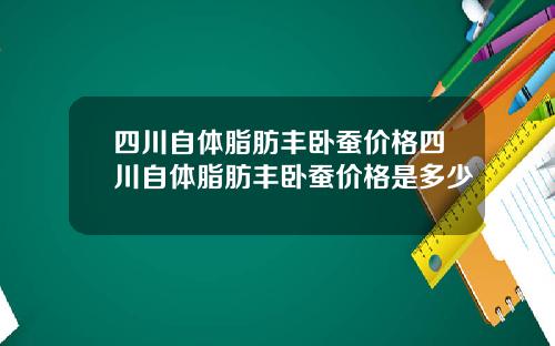 四川自体脂肪丰卧蚕价格四川自体脂肪丰卧蚕价格是多少
