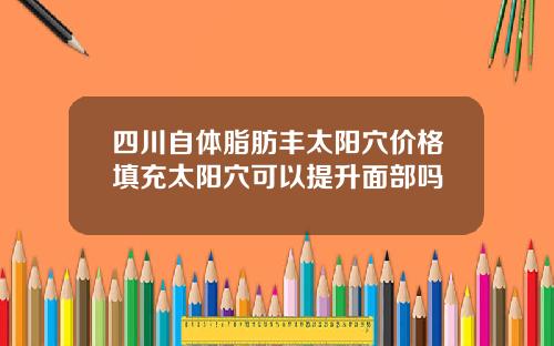 四川自体脂肪丰太阳穴价格填充太阳穴可以提升面部吗