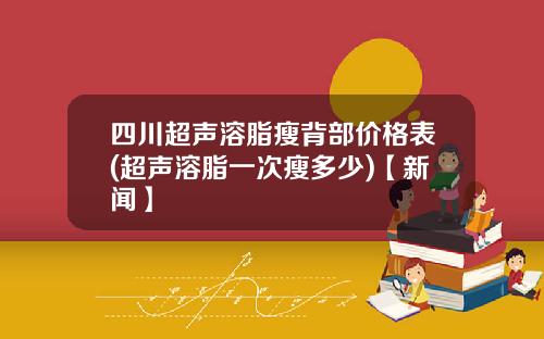 四川超声溶脂瘦背部价格表(超声溶脂一次瘦多少)【新闻】