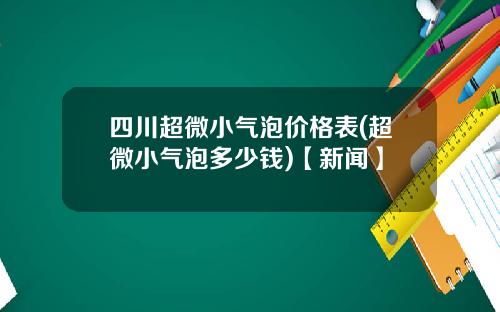四川超微小气泡价格表(超微小气泡多少钱)【新闻】