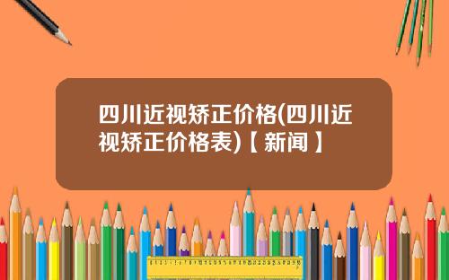 四川近视矫正价格(四川近视矫正价格表)【新闻】