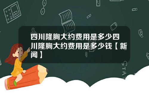 四川隆胸大约费用是多少四川隆胸大约费用是多少钱【新闻】