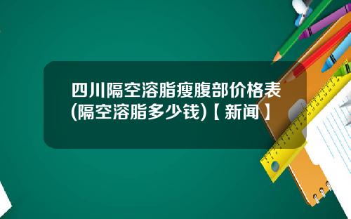 四川隔空溶脂瘦腹部价格表(隔空溶脂多少钱)【新闻】