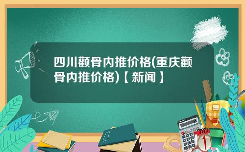 四川颧骨内推价格(重庆颧骨内推价格)【新闻】