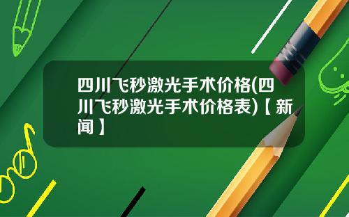 四川飞秒激光手术价格(四川飞秒激光手术价格表)【新闻】