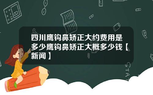 四川鹰钩鼻矫正大约费用是多少鹰钩鼻矫正大概多少钱【新闻】