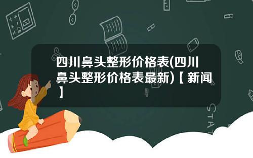 四川鼻头整形价格表(四川鼻头整形价格表最新)【新闻】