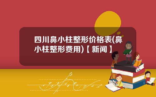四川鼻小柱整形价格表(鼻小柱整形费用)【新闻】