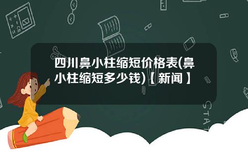 四川鼻小柱缩短价格表(鼻小柱缩短多少钱)【新闻】