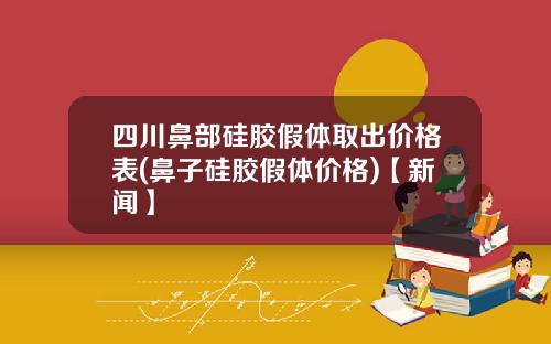 四川鼻部硅胶假体取出价格表(鼻子硅胶假体价格)【新闻】