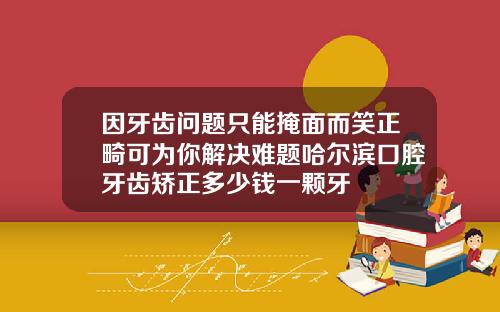 因牙齿问题只能掩面而笑正畸可为你解决难题哈尔滨口腔牙齿矫正多少钱一颗牙