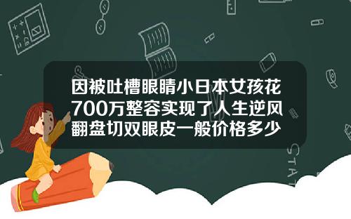 因被吐槽眼睛小日本女孩花700万整容实现了人生逆风翻盘切双眼皮一般价格多少