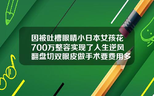 因被吐槽眼睛小日本女孩花700万整容实现了人生逆风翻盘切双眼皮做手术要费用多少钱