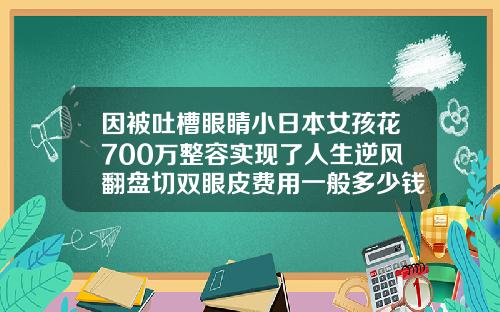 因被吐槽眼睛小日本女孩花700万整容实现了人生逆风翻盘切双眼皮费用一般多少钱一次