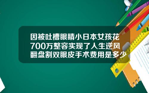 因被吐槽眼睛小日本女孩花700万整容实现了人生逆风翻盘割双眼皮手术费用是多少