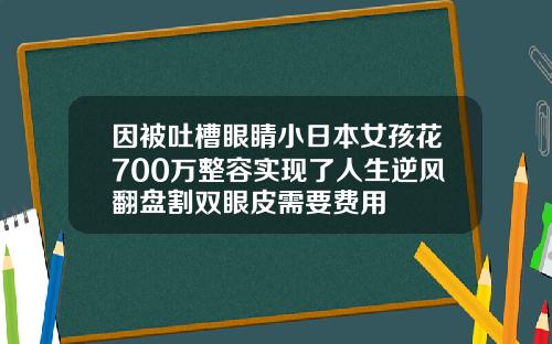 因被吐槽眼睛小日本女孩花700万整容实现了人生逆风翻盘割双眼皮需要费用