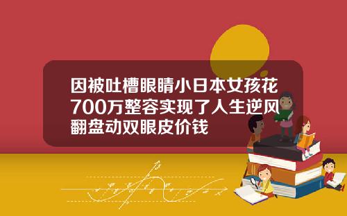 因被吐槽眼睛小日本女孩花700万整容实现了人生逆风翻盘动双眼皮价钱