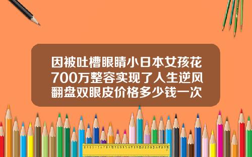 因被吐槽眼睛小日本女孩花700万整容实现了人生逆风翻盘双眼皮价格多少钱一次