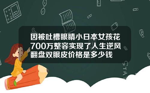因被吐槽眼睛小日本女孩花700万整容实现了人生逆风翻盘双眼皮价格是多少钱