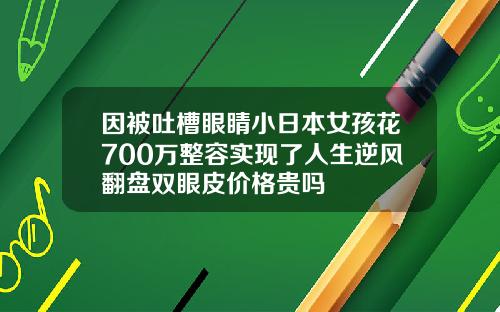 因被吐槽眼睛小日本女孩花700万整容实现了人生逆风翻盘双眼皮价格贵吗