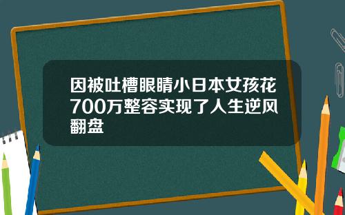 因被吐槽眼睛小日本女孩花700万整容实现了人生逆风翻盘