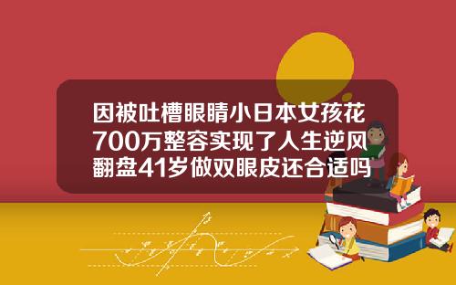 因被吐槽眼睛小日本女孩花700万整容实现了人生逆风翻盘41岁做双眼皮还合适吗