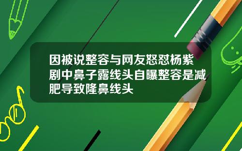 因被说整容与网友怒怼杨紫剧中鼻子露线头自曝整容是减肥导致隆鼻线头