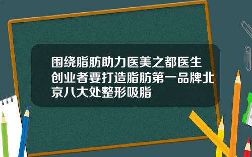围绕脂肪助力医美之都医生创业者要打造脂肪第一品牌北京八大处整形吸脂